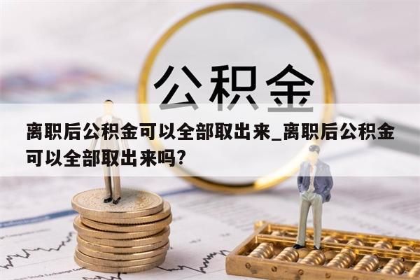 离职后公积金可以全部取出来_离职后公积金可以全部取出来吗?